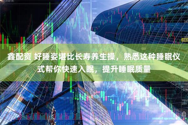 鑫配资 好睡姿堪比长寿养生操，熟悉这种睡眠仪式帮你快速入眠，提升睡眠质量