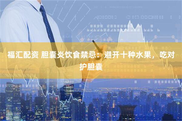 福汇配资 胆囊炎饮食禁忌：避开十种水果，吃对护胆囊
