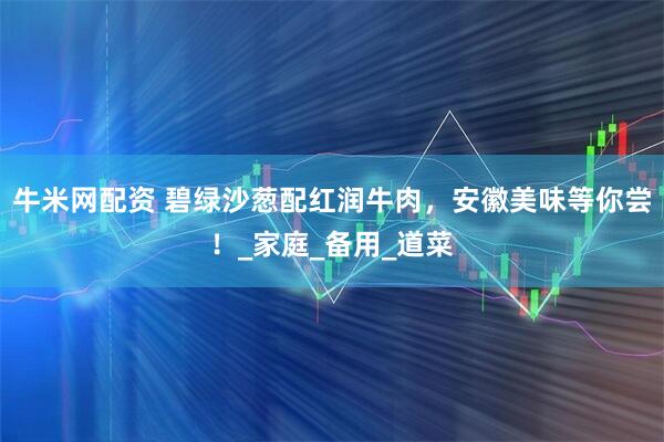 牛米网配资 碧绿沙葱配红润牛肉，安徽美味等你尝！_家庭_备用_道菜